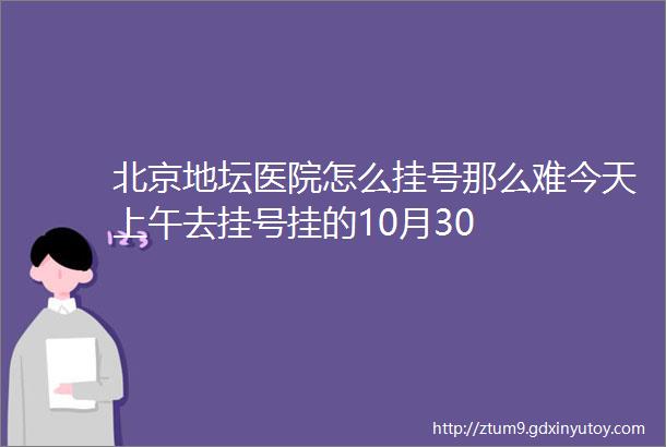北京地坛医院怎么挂号那么难今天上午去挂号挂的10月30